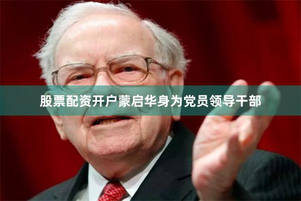 股票配资开户蒙启华身为党员领导干部