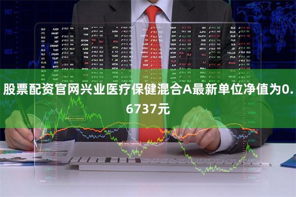 股票配资官网兴业医疗保健混合A最新单位净值为0.6737元