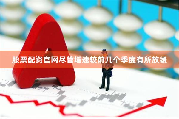 股票配资官网尽管增速较前几个季度有所放缓