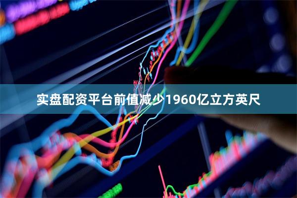 实盘配资平台前值减少1960亿立方英尺