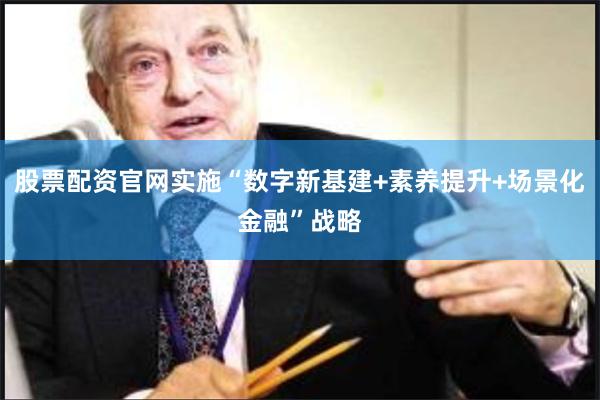 股票配资官网实施“数字新基建+素养提升+场景化金融”战略