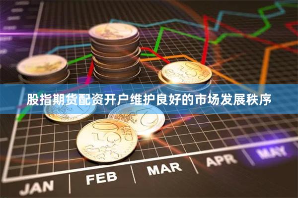 股指期货配资开户维护良好的市场发展秩序