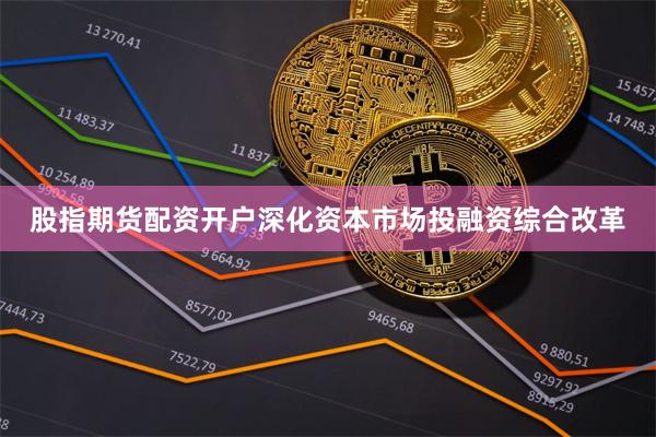 股指期货配资开户深化资本市场投融资综合改革