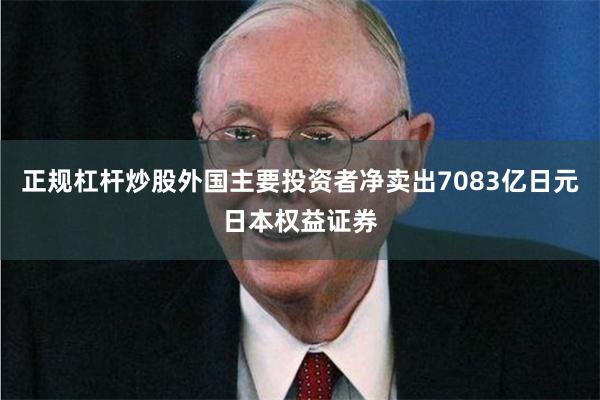 正规杠杆炒股外国主要投资者净卖出7083亿日元日本权益证券