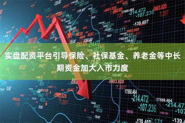 实盘配资平台引导保险、社保基金、养老金等中长期资金加大入市力度