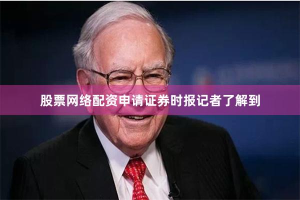 股票网络配资申请　　证券时报记者了解到