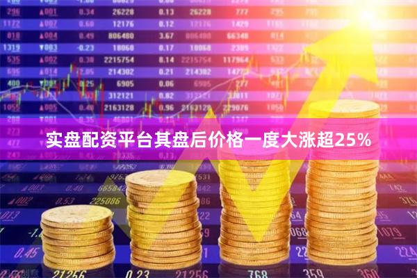 实盘配资平台其盘后价格一度大涨超25%
