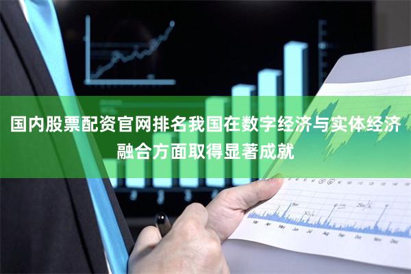 国内股票配资官网排名我国在数字经济与实体经济融合方面取得显著成就