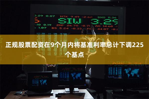 正规股票配资在9个月内将基准利率总计下调225个基点