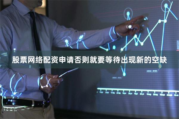 股票网络配资申请否则就要等待出现新的空缺