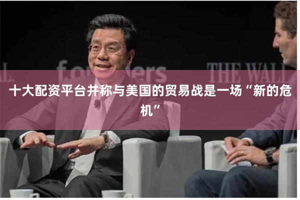 十大配资平台并称与美国的贸易战是一场“新的危机”