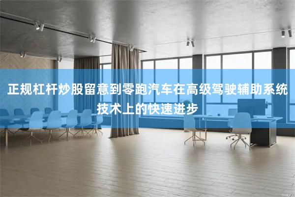 正规杠杆炒股留意到零跑汽车在高级驾驶辅助系统技术上的快速进步