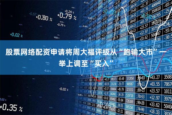 股票网络配资申请将周大福评级从“跑输大市”一举上调至“买入”