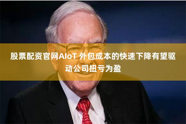 股票配资官网AIoT 外包成本的快速下降有望驱动公司扭亏为盈