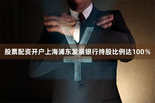股票配资开户上海浦东发展银行持股比例达100％