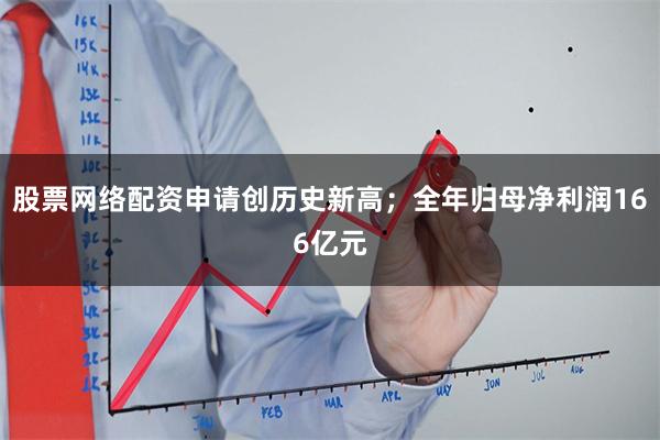 股票网络配资申请创历史新高；全年归母净利润166亿元