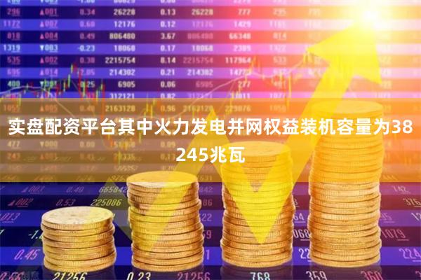 实盘配资平台其中火力发电并网权益装机容量为38245兆瓦