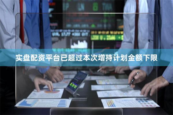 实盘配资平台已超过本次增持计划金额下限