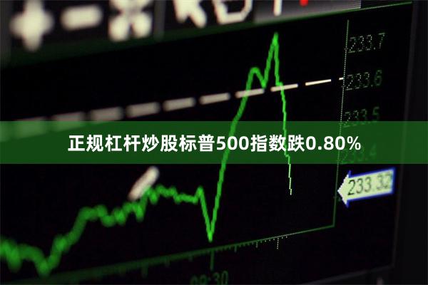 正规杠杆炒股标普500指数跌0.80%