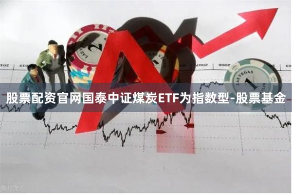 股票配资官网国泰中证煤炭ETF为指数型-股票基金