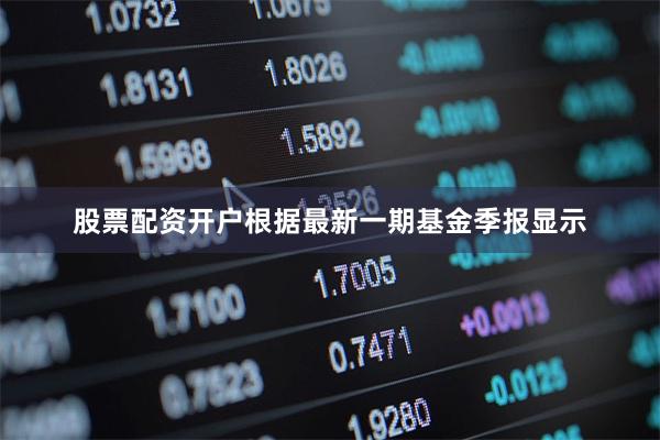 股票配资开户根据最新一期基金季报显示