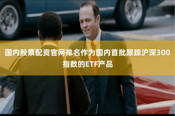 国内股票配资官网排名作为国内首批跟踪沪深300指数的ETF产品