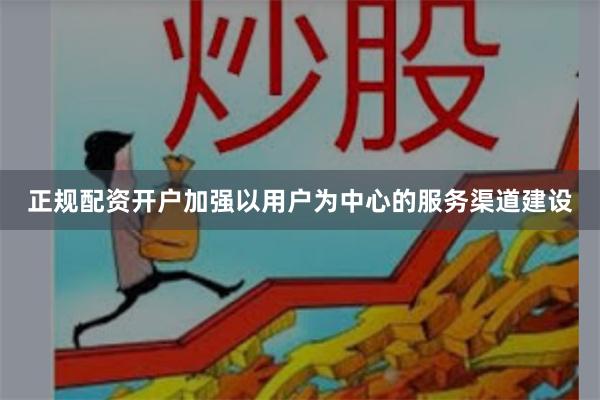 正规配资开户加强以用户为中心的服务渠道建设