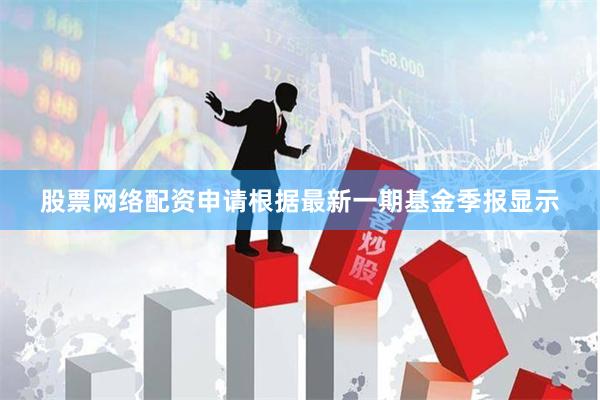 股票网络配资申请根据最新一期基金季报显示