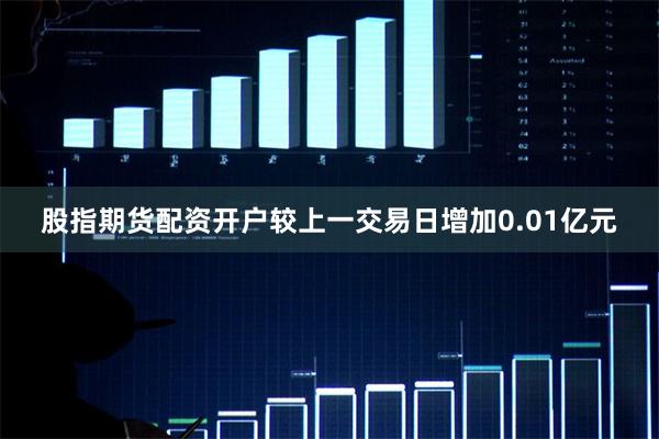 股指期货配资开户较上一交易日增加0.01亿元