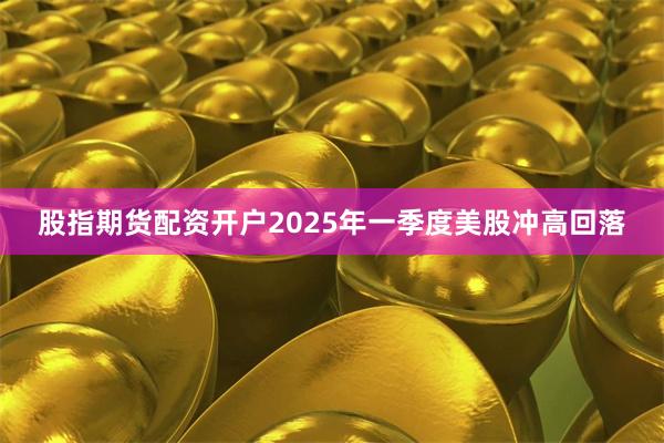 股指期货配资开户2025年一季度美股冲高回落