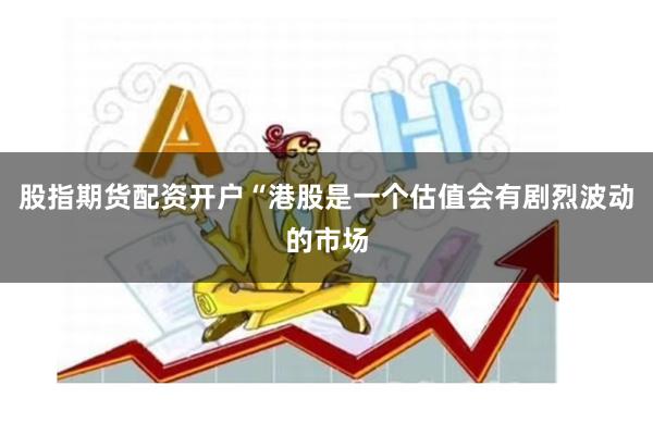 股指期货配资开户“港股是一个估值会有剧烈波动的市场