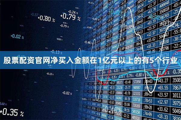 股票配资官网净买入金额在1亿元以上的有5个行业